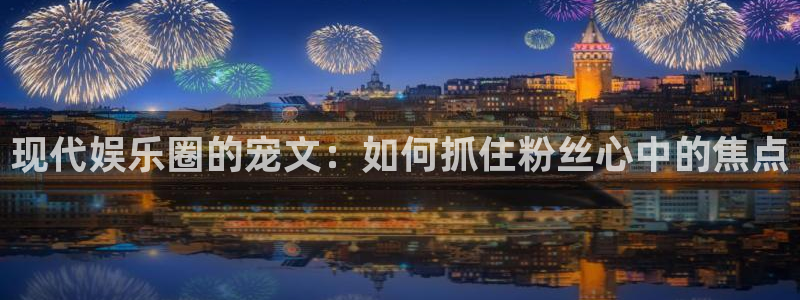 恒行5官网体验k88v典cc：现代娱乐圈的宠文：如何抓住粉丝心中的焦点