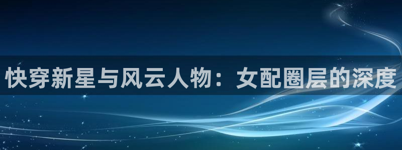 恒行5官网k88v店cc安全：快穿新星与风云人物：女配圈层的深度