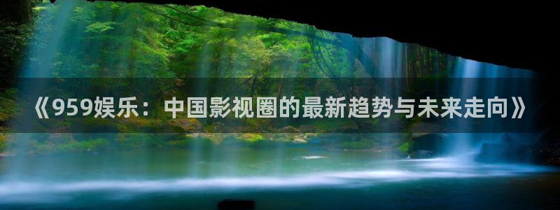 恒行5官网k88v店cc安全：《959娱乐：中国影视圈的最新趋势与未来走向》
