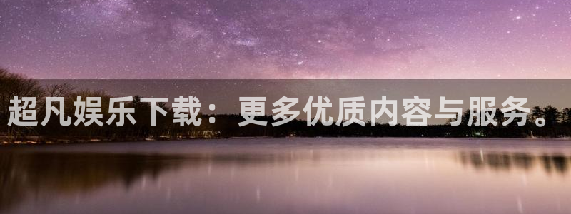 恒行5官网k88v店cc安全：超凡娱乐下载：更多优质内容与服务。