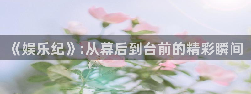 恒行5官网k88v店cc安全：《娱乐纪》:从幕后到台前的精彩瞬间