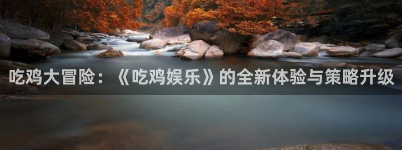 恒行5娱乐：吃鸡大冒险：《吃鸡娱乐》的全新体验与策略升级