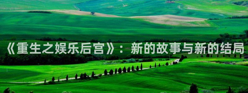 恒行5官网k88v店cc安全：《重生之娱乐后宫》：新的故事与新的结局
